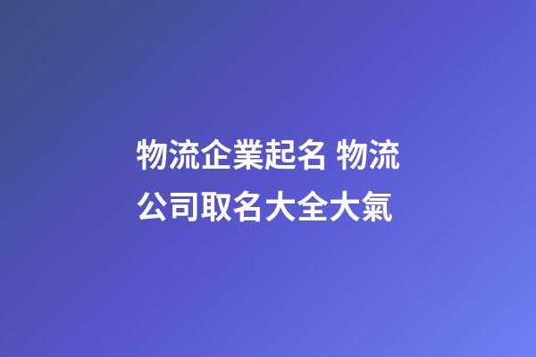 物流企業起名 物流公司取名大全大氣-第1張-公司起名-玄機派